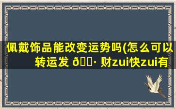 佩戴饰品能改变运势吗(怎么可以转运发 🌷 财zui
快zui
有效)